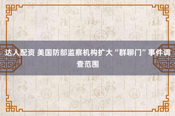 达人配资 美国防部监察机构扩大“群聊门”事件调查范围