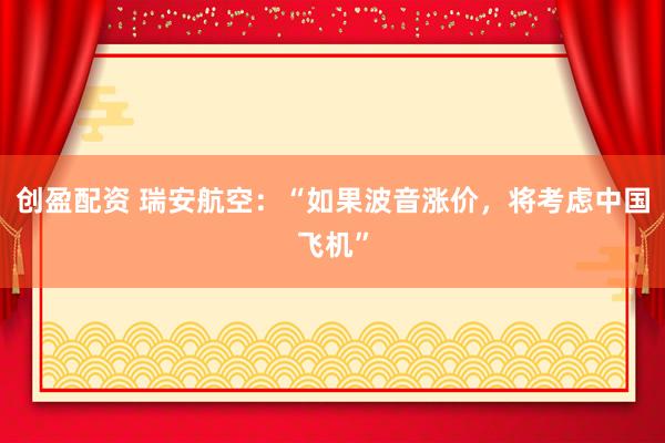 创盈配资 瑞安航空：“如果波音涨价，将考虑中国飞机”
