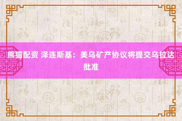 熊猫配资 泽连斯基：美乌矿产协议将提交乌拉达批准
