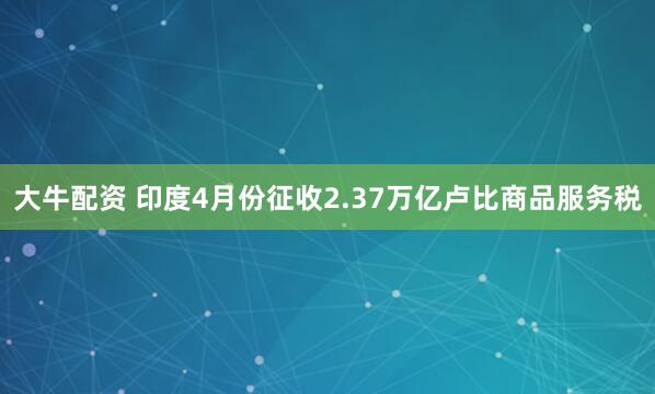 大牛配资 印度4月份征收2.37万亿卢比商品服务税