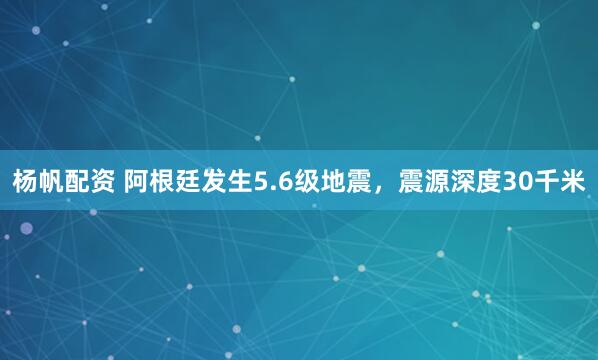 杨帆配资 阿根廷发生5.6级地震，震源深度30千米