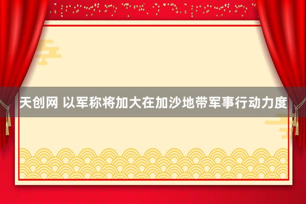 天创网 以军称将加大在加沙地带军事行动力度