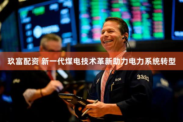 玖富配资 新一代煤电技术革新助力电力系统转型