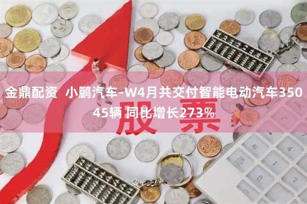 金鼎配资  小鹏汽车-W4月共交付智能电动汽车35045辆 同比增长273%