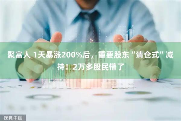 聚富人 1天暴涨200%后，重要股东“清仓式”减持！2万多股民懵了