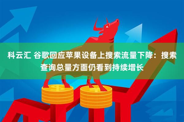 科云汇 谷歌回应苹果设备上搜索流量下降：搜索查询总量方面仍看到持续增长