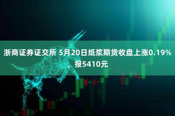浙商证券证交所 5月20日纸浆期货收盘上涨0.19%，报5410元