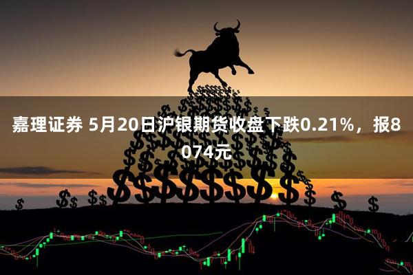 嘉理证券 5月20日沪银期货收盘下跌0.21%，报8074元