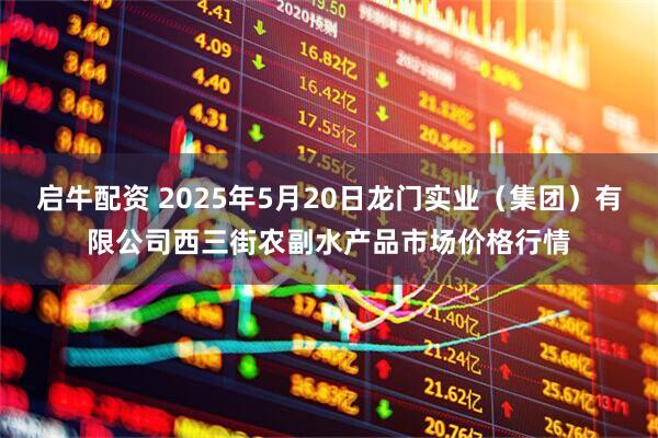 启牛配资 2025年5月20日龙门实业（集团）有限公司西三街农副水产品市场价格行情