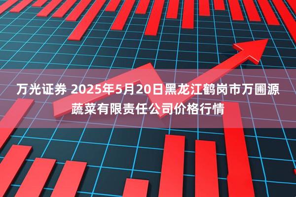 万光证券 2025年5月20日黑龙江鹤岗市万圃源蔬菜有限责任公司价格行情
