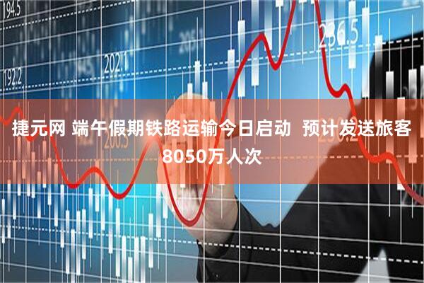 捷元网 端午假期铁路运输今日启动  预计发送旅客8050万人次