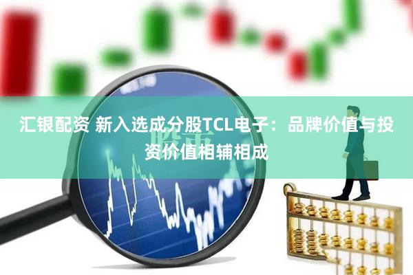 汇银配资 新入选成分股TCL电子：品牌价值与投资价值相辅相成