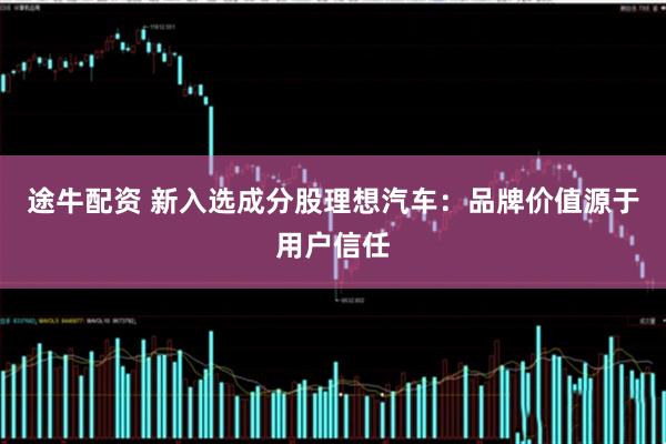 途牛配资 新入选成分股理想汽车：品牌价值源于用户信任