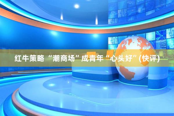 红牛策略 “潮商场”成青年“心头好”(快评)