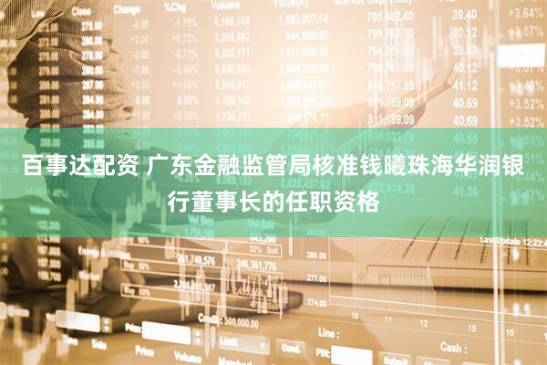 百事达配资 广东金融监管局核准钱曦珠海华润银行董事长的任职资格