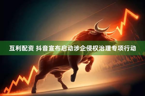 互利配资 抖音宣布启动涉企侵权治理专项行动