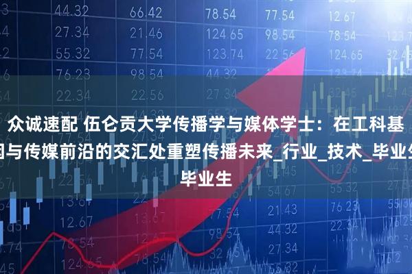 众诚速配 伍仑贡大学传播学与媒体学士：在工科基因与传媒前沿的交汇处重塑传播未来_行业_技术_毕业生