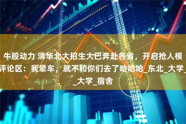 牛股动力 清华北大招生大巴奔赴各省，开启抢人模式，评论区：我晕车，就不和你们去了哈哈哈_东北_大学_宿舍