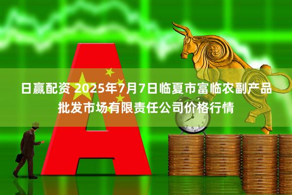 日赢配资 2025年7月7日临夏市富临农副产品批发市场有限责任公司价格行情
