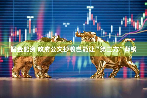 掘金配资 政府公文抄袭岂能让“第三方”背锅