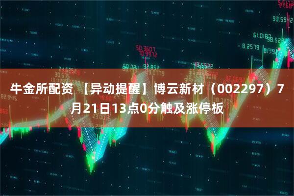 牛金所配资 【异动提醒】博云新材（002297）7月21日13点0分触及涨停板