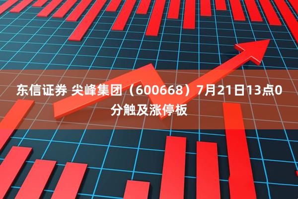 东信证券 尖峰集团（600668）7月21日13点0分触及涨停板