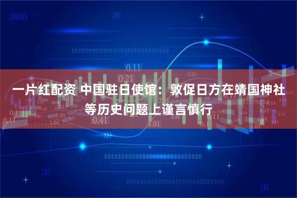 一片红配资 中国驻日使馆：敦促日方在靖国神社等历史问题上谨言慎行