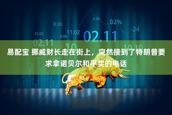 易配宝 挪威财长走在街上，突然接到了特朗普要求拿诺贝尔和平奖的电话