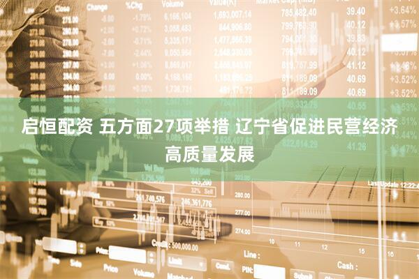 启恒配资 五方面27项举措 辽宁省促进民营经济高质量发展