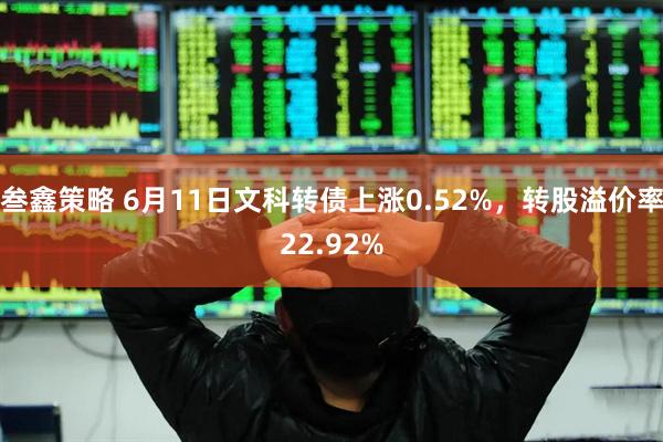 叁鑫策略 6月11日文科转债上涨0.52%，转股溢价率22.92%