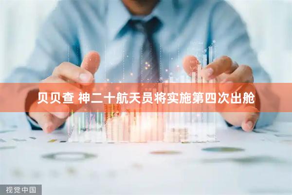 贝贝查 神二十航天员将实施第四次出舱