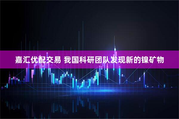 嘉汇优配交易 我国科研团队发现新的镍矿物