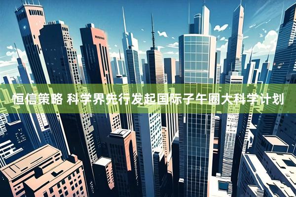 恒信策略 科学界先行发起国际子午圈大科学计划