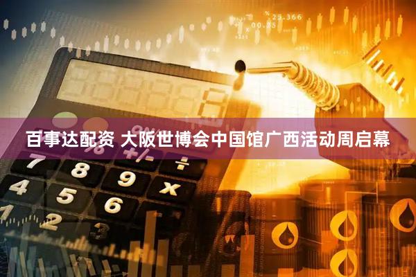 百事达配资 大阪世博会中国馆广西活动周启幕