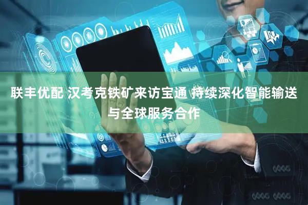 联丰优配 汉考克铁矿来访宝通 持续深化智能输送与全球服务合作