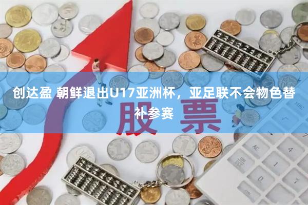 创达盈 朝鲜退出U17亚洲杯，亚足联不会物色替补参赛